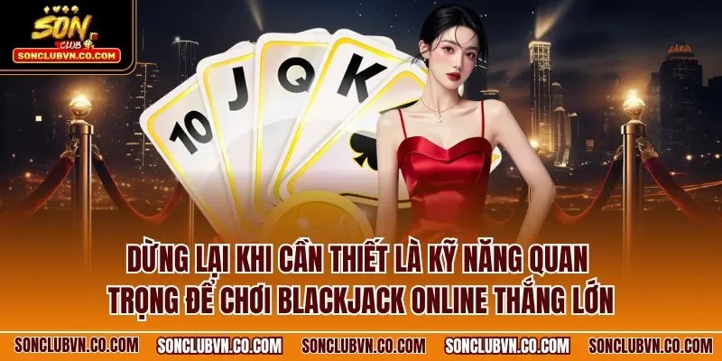 Dừng lại khi cần thiết là kỹ năng quan trọng để chơi Blackjack online thắng lớn