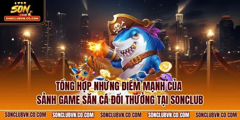 Tổng hợp những điểm mạnh của sảnh game săn cá đổi thưởng tại SONCLUB