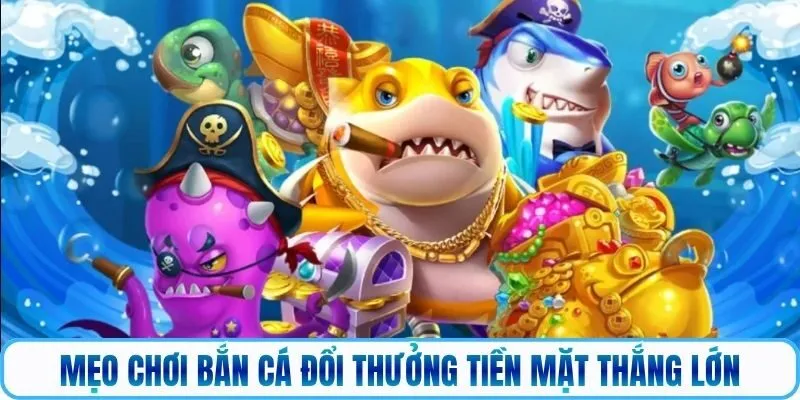 Mẹo chơi bắn cá đổi thưởng tiền mặt thắng lớn